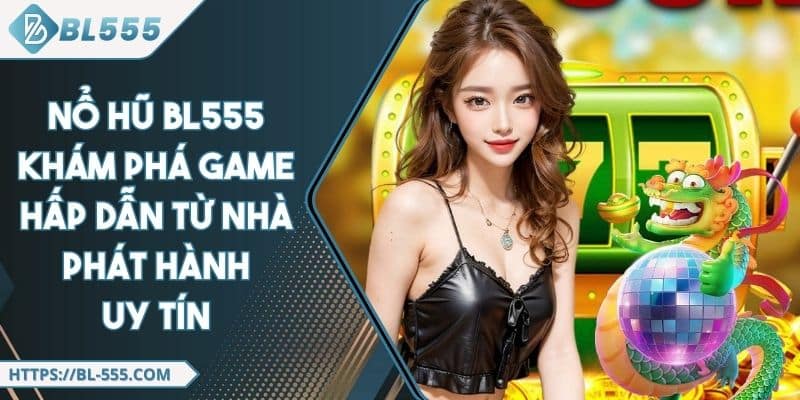 Nổ Hũ BL555 - Khám Phá Game Hấp Dẫn Từ Nhà Phát Hành Uy Tín
