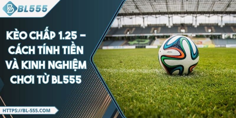 Kèo Chấp 1.25 - Cách Tính Tiền Và Kinh Nghiệm Chơi Từ BL555