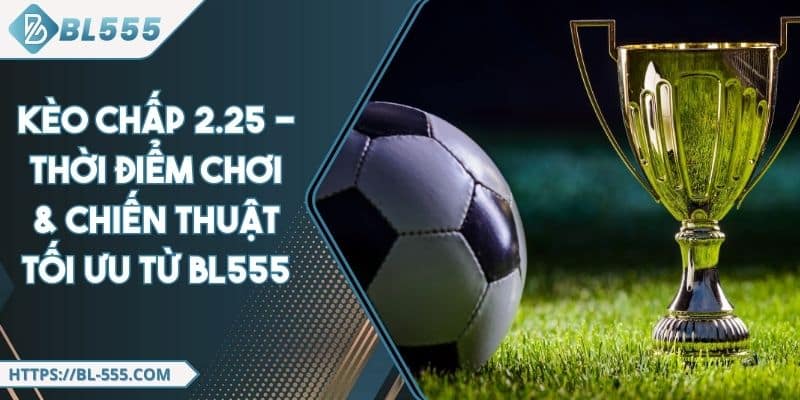Kèo Chấp 2.25 - Thời Điểm Chơi & Chiến Thuật Tối Ưu Từ BL555