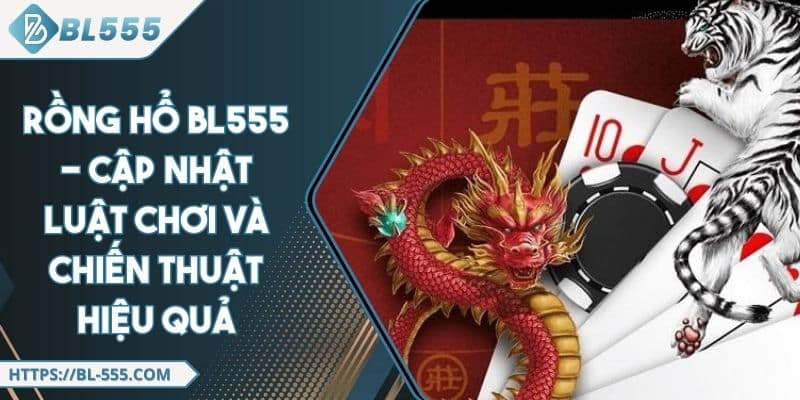 Rồng Hổ BL555 - Cập Nhật Luật Chơi Và Chiến Thuật Hiệu Quả